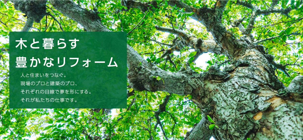 木と暮らす豊かなリフォーム 人と住まいをつなぐ。現場のプロと建築のプロ、それぞれの目線で夢を形にする。それが私たちの仕事です。